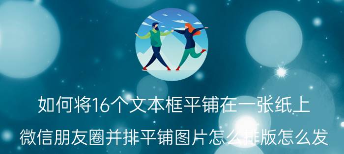 如何将16个文本框平铺在一张纸上 微信朋友圈并排平铺图片怎么排版怎么发？